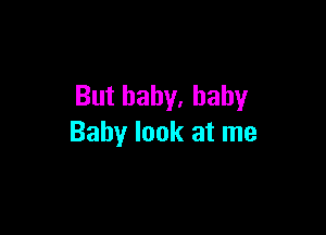 But baby. baby

Baby look at me