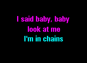 I said baby, baby
look at me

I'm in chains