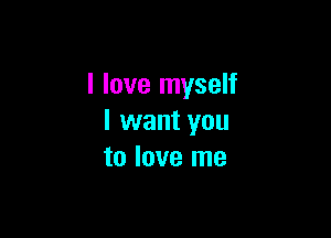 I love myself

I want you
to love me