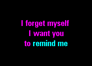 I forget myself

I want you
to remind me