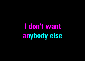 I don't want

anybody else