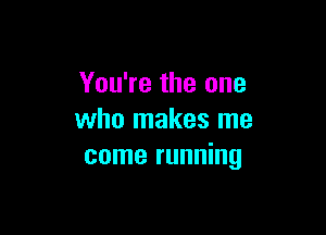 You're the one

who makes me
come running