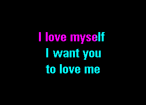 I love myself

I want you
to love me