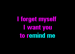 I forget myself

I want you
to remind me