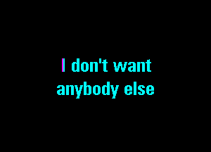 I don't want

anybody else
