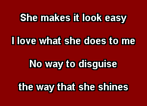 She makes it look easy
I love what she does to me

No way to disguise

the way that she shines