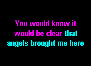 You would know it

would be clear that
angels brought me here