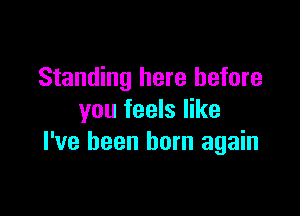 Standing here before

you feels like
I've been born again