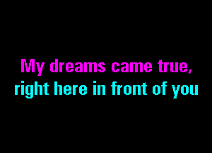 My dreams came true,

right here in front of you