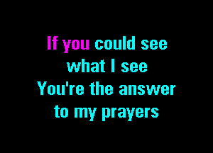 If you could see
what I see

You're the answer
to my prayers