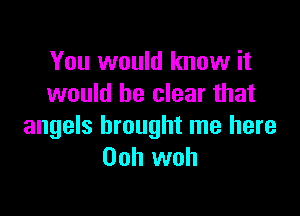 You would know it
would be clear that

angels brought me here
Ooh woh