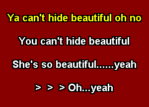 Ya can't hide beautiful oh no
You can't hide beautiful

She's so beautiful ...... yeah

r) 0h...yeah