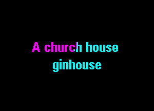 A church house

ginhouse