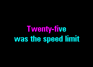Twenty-five

was the speed limit