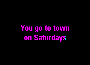 You go to town

on Saturdays