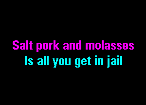 Salt pork and molasses

Is all you get in jail