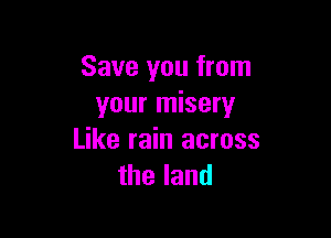 Save you from
your misery

Like rain across
theland