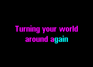 Turning your world

around again