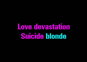 Love devastation

Suicide blonde