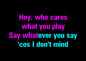 Hey, who cares
what you play

Say whatever you say
'cos I don't mind