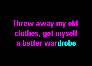 Threw away my old

clothes, got myself
a better wardrobe