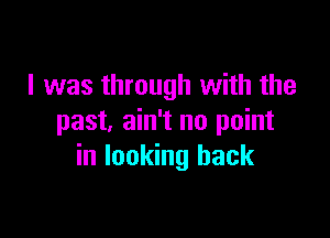I was through with the

past, ain't no point
in looking back
