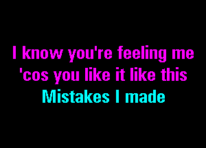 I know you're feeling me

'cos you like it like this
Mistakes I made