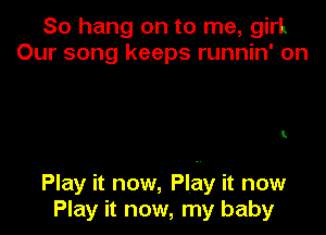 So hang on to me, girl
Our song keeps runnin' on

I

Play it now, Play it now
Play it now, my baby