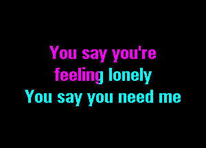 You say you're

feeling lonely
You say you need me