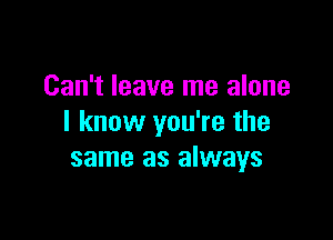 Can't leave me alone

I know you're the
same as always