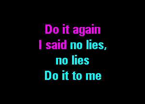 Do it again
I said no lies.

no lies
Do it to me