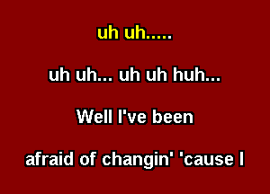 uh uh .....
uh uh... uh uh huh...

Well I've been

afraid of changin' 'cause I