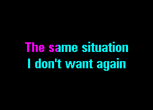 The same situation

I don't want again