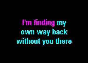 I'm finding my

own way back
without you there