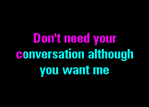 Don't need your

conversation although
you want me