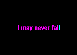 I may never fall