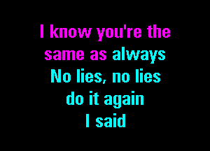 I know you're the
same as always

No lies, no lies
do it again
I said