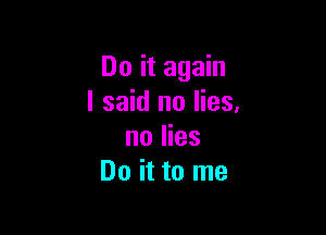 Do it again
I said no lies.

no lies
Do it to me