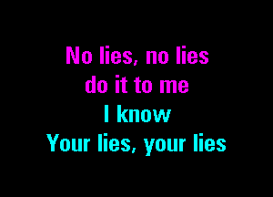 No lies, no lies
do it to me

I know
Your lies, your lies