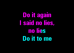 Do it again
I said no lies.

no lies
Do it to me