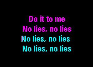 Do it to me
No lies. no lies

No Has. no lies
No lies, no lies