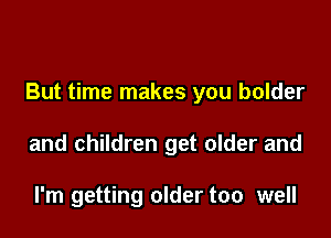 But time makes you bolder

and children get older and

I'm getting older too well