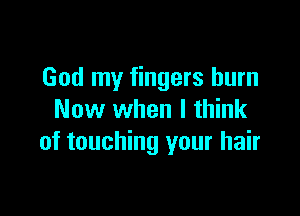God my fingers burn

Now when I think
of touching your hair