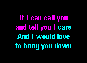 If I can call you
and tell you I care

And I would love
to bring you down