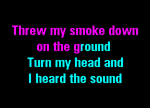 Threw my smoke down
on the ground

Turn my head and
I heard the sound