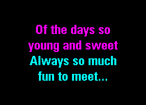 0f the days so
young and sweet

Always so much
fun to meet...