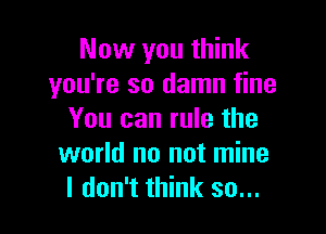 Now you think
you're so damn fine

You can rule the
world no not mine
I don't think so...