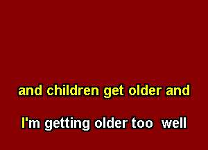 and children get older and

I'm getting older too well