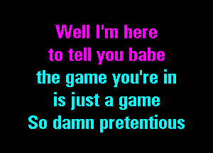 Well I'm here
to tell you babe

the game you're in
is iust a game
So damn pretentious