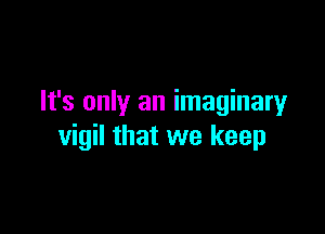 It's only an imaginaryr

vigil that we keep